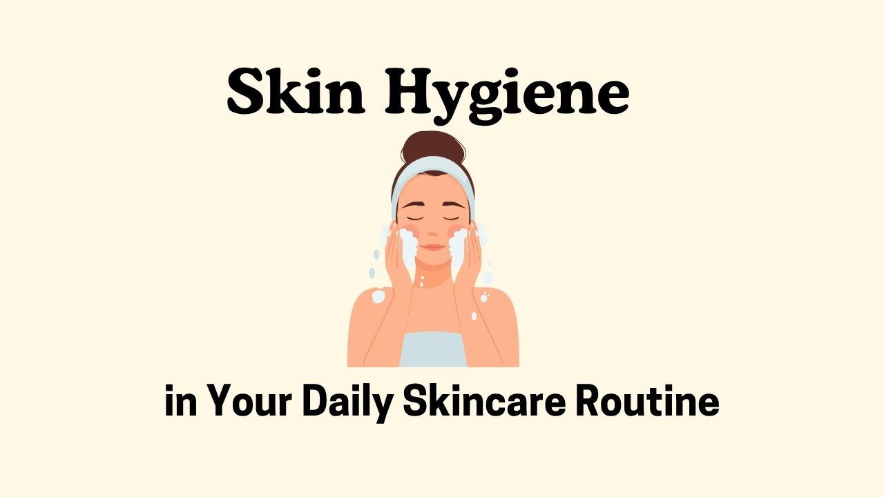 The Importance of Skin Hygiene in Your Daily Skincare Routine