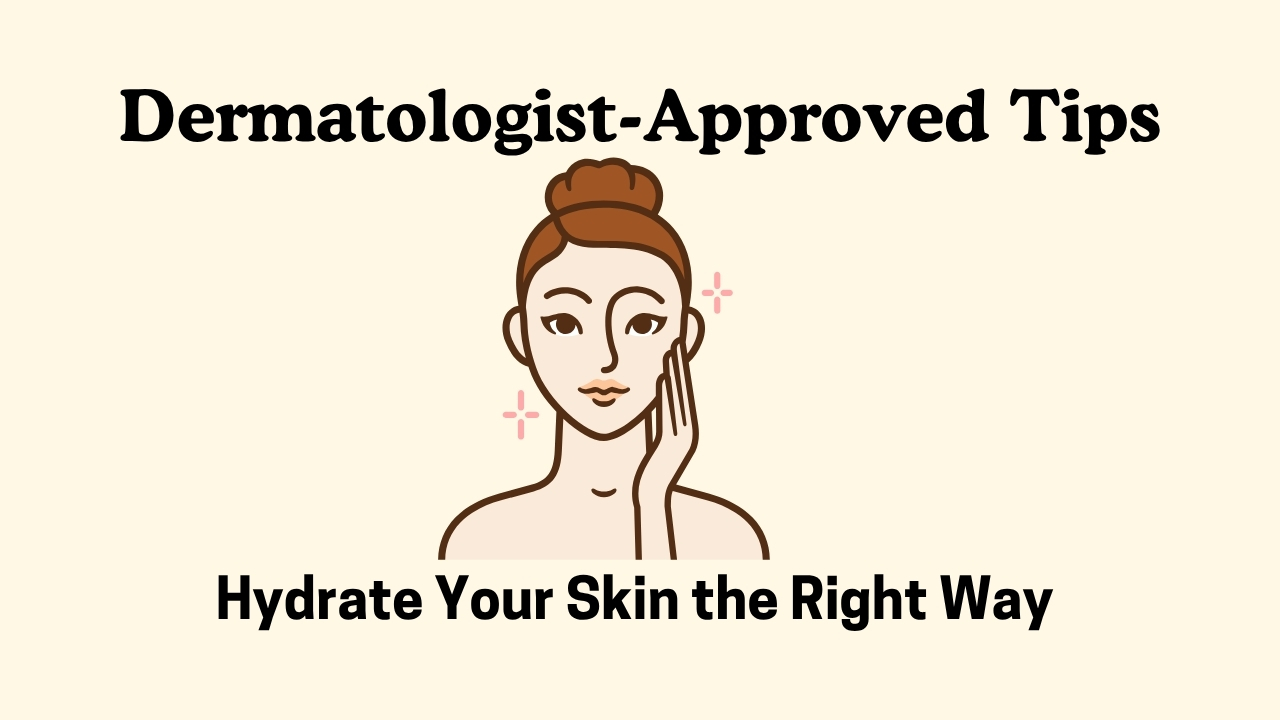 Hydrate Your Skin the Right Way: Dermatologist-Approved Tips
