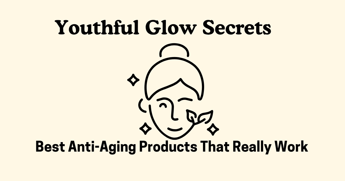 Youthful Glow Secrets: Best Anti-Aging Products That Really Work