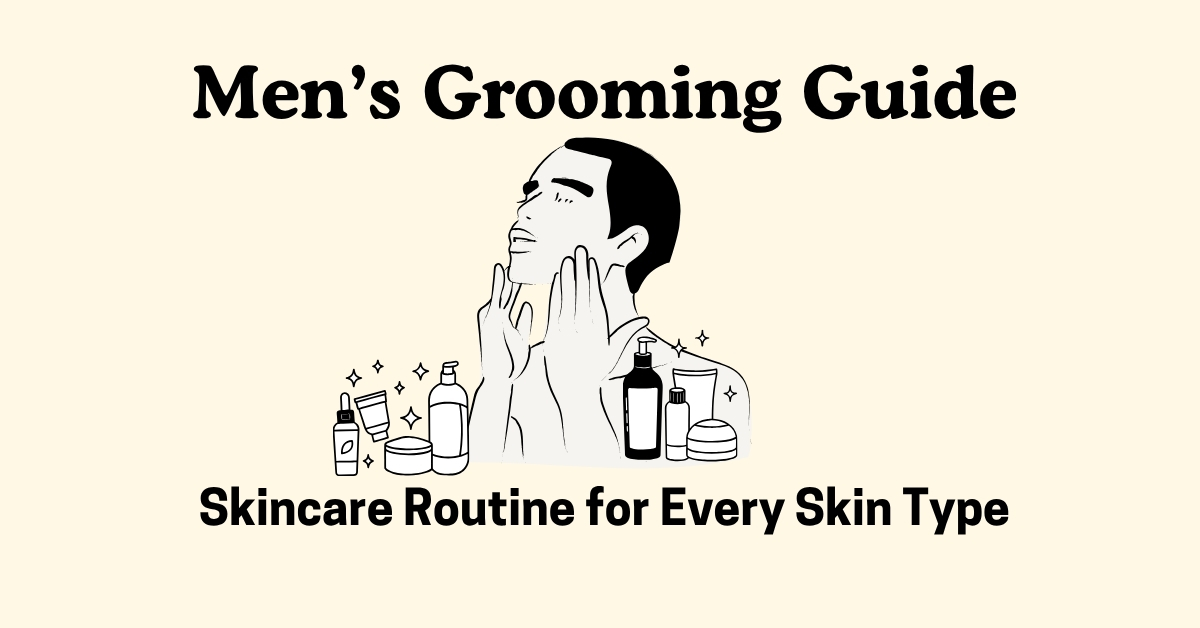 Men’s Grooming Guide: Skincare Routine for Every Skin Type