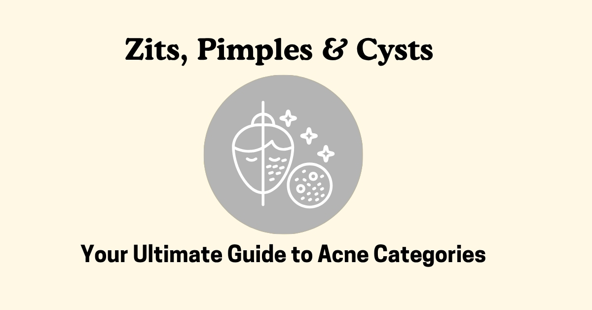 Zits, Pimples & Cysts – Your Ultimate Guide to Acne Categories
